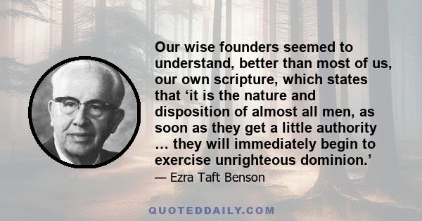 Our wise founders seemed to understand, better than most of us, our own scripture, which states that ‘it is the nature and disposition of almost all men, as soon as they get a little authority … they will immediately