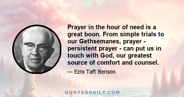 Prayer in the hour of need is a great boon. From simple trials to our Gethsemanes, prayer - persistent prayer - can put us in touch with God, our greatest source of comfort and counsel.