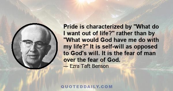 Pride is characterized by What do I want out of life? rather than by What would God have me do with my life? It is self-will as opposed to God's will. It is the fear of man over the fear of God.