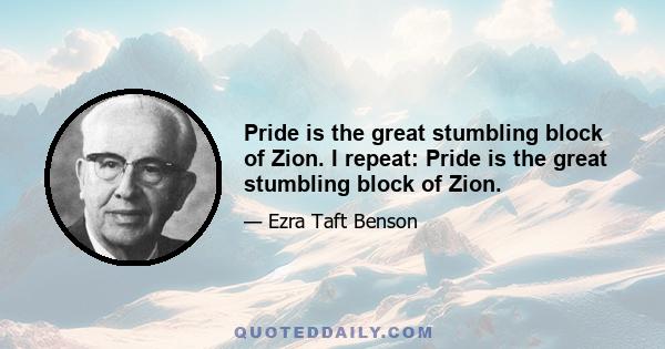 Pride is the great stumbling block of Zion. I repeat: Pride is the great stumbling block of Zion.