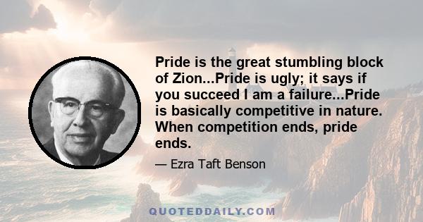 Pride is the great stumbling block of Zion...Pride is ugly; it says if you succeed I am a failure...Pride is basically competitive in nature. When competition ends, pride ends.