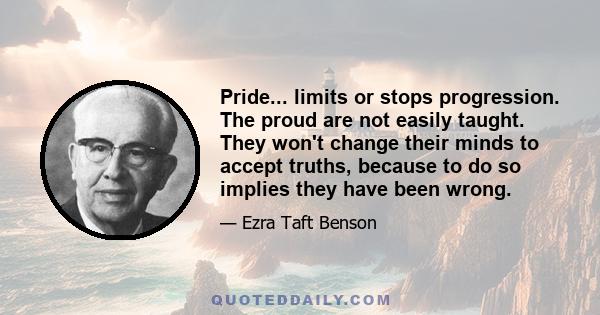 Pride... limits or stops progression. The proud are not easily taught. They won't change their minds to accept truths, because to do so implies they have been wrong.