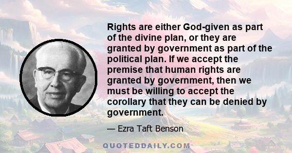 Rights are either God-given as part of the divine plan, or they are granted by government as part of the political plan. If we accept the premise that human rights are granted by government, then we must be willing to