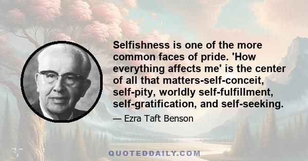 Selfishness is one of the more common faces of pride. 'How everything affects me' is the center of all that matters-self-conceit, self-pity, worldly self-fulfillment, self-gratification, and self-seeking.