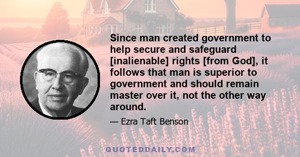 Since man created government to help secure and safeguard [inalienable] rights [from God], it follows that man is superior to government and should remain master over it, not the other way around.