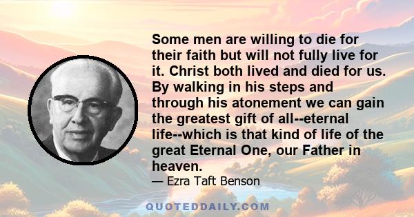 Some men are willing to die for their faith but will not fully live for it. Christ both lived and died for us. By walking in his steps and through his atonement we can gain the greatest gift of all--eternal life--which