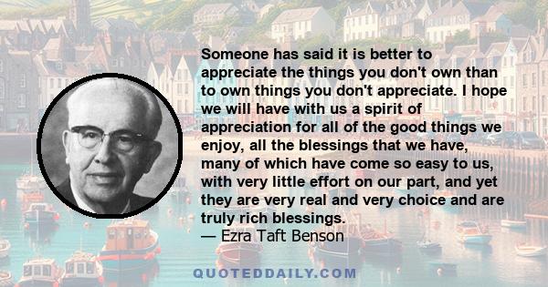 Someone has said it is better to appreciate the things you don't own than to own things you don't appreciate. I hope we will have with us a spirit of appreciation for all of the good things we enjoy, all the blessings