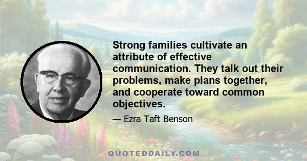 Strong families cultivate an attribute of effective communication. They talk out their problems, make plans together, and cooperate toward common objectives.