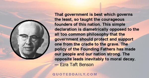 That government is best which governs the least, so taught the courageous founders of this nation. This simple declaration is diametrically opposed to the all too common philosophy that the government should protect and 