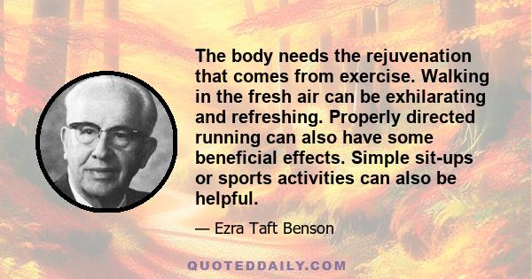 The body needs the rejuvenation that comes from exercise. Walking in the fresh air can be exhilarating and refreshing. Properly directed running can also have some beneficial effects. Simple sit-ups or sports activities 