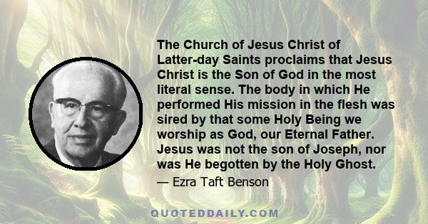 The Church of Jesus Christ of Latter-day Saints proclaims that Jesus Christ is the Son of God in the most literal sense. The body in which He performed His mission in the flesh was sired by that some Holy Being we