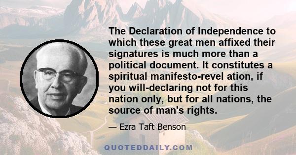 The Declaration of Independence to which these great men affixed their signatures is much more than a political document. It constitutes a spiritual manifesto-revel ation, if you will-declaring not for this nation only, 