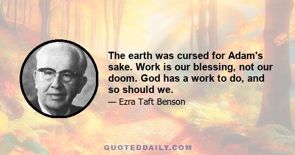 The earth was cursed for Adam's sake. Work is our blessing, not our doom. God has a work to do, and so should we.