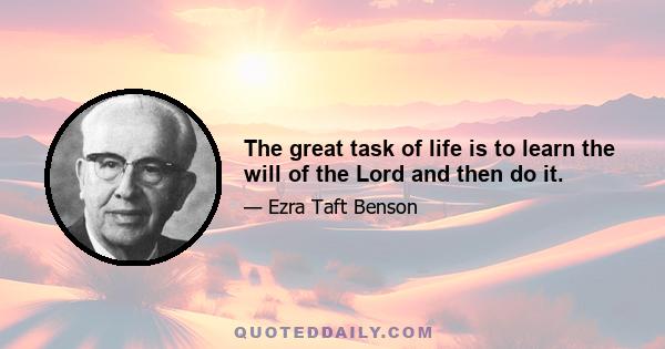 The great task of life is to learn the will of the Lord and then do it.