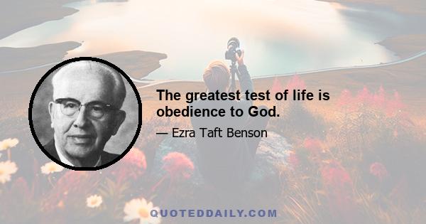 The greatest test of life is obedience to God.