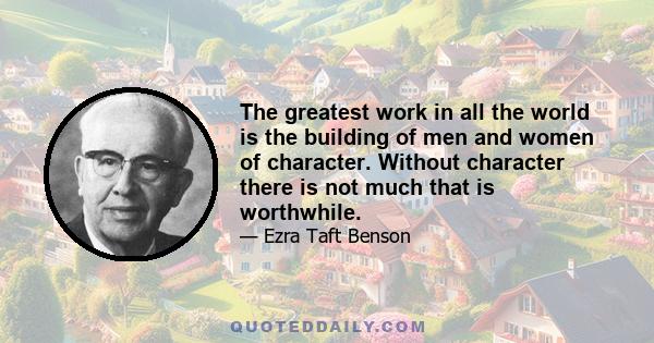 The greatest work in all the world is the building of men and women of character. Without character there is not much that is worthwhile.