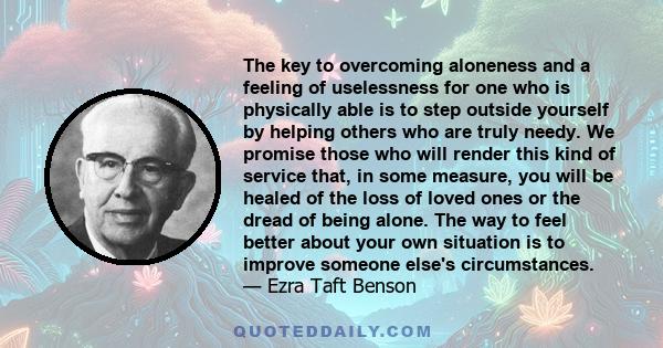 The key to overcoming aloneness and a feeling of uselessness for one who is physically able is to step outside yourself by helping others who are truly needy. We promise those who will render this kind of service that,