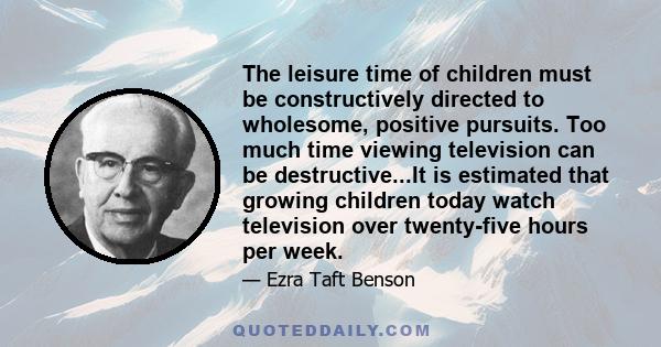 The leisure time of children must be constructively directed to wholesome, positive pursuits. Too much time viewing television can be destructive...It is estimated that growing children today watch television over