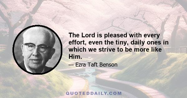 The Lord is pleased with every effort, even the tiny, daily ones in which we strive to be more like Him.