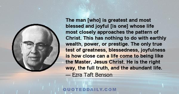 The man [who] is greatest and most blessed and joyful [is one] whose life most closely approaches the pattern of Christ. This has nothing to do with earthly wealth, power, or prestige. The only true test of greatness,