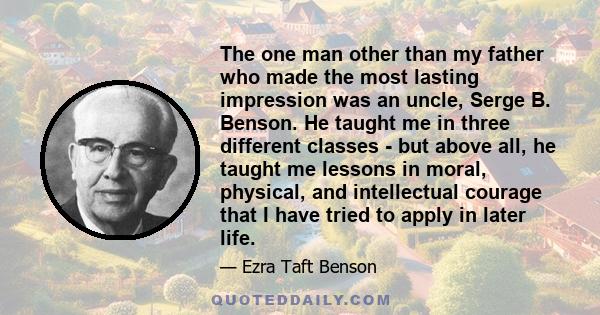 The one man other than my father who made the most lasting impression was an uncle, Serge B. Benson. He taught me in three different classes - but above all, he taught me lessons in moral, physical, and intellectual