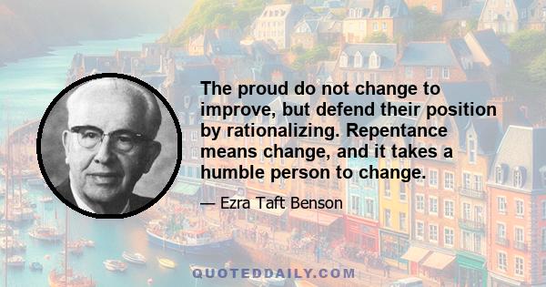 The proud do not change to improve, but defend their position by rationalizing. Repentance means change, and it takes a humble person to change.