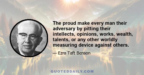 The proud make every man their adversary by pitting their intellects, opinions, works, wealth, talents, or any other worldly measuring device against others.