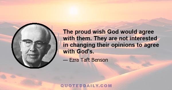 The proud wish God would agree with them. They are not interested in changing their opinions to agree with God's.