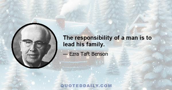 The responsibility of a man is to lead his family.