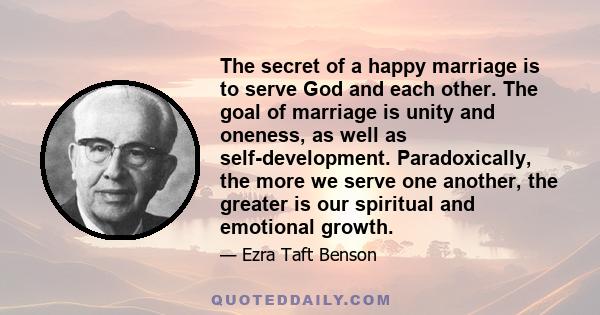 The secret of a happy marriage is to serve God and each other. The goal of marriage is unity and oneness, as well as self-development. Paradoxically, the more we serve one another, the greater is our spiritual and