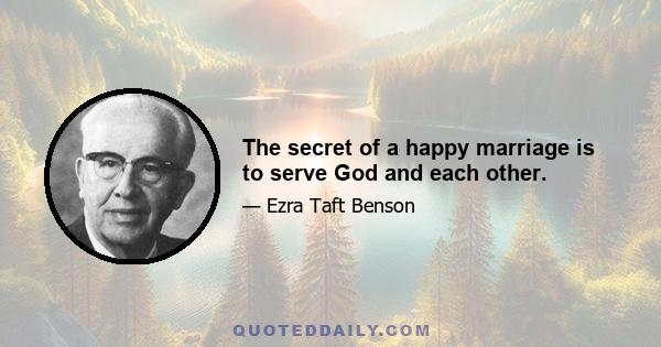 The secret of a happy marriage is to serve God and each other.