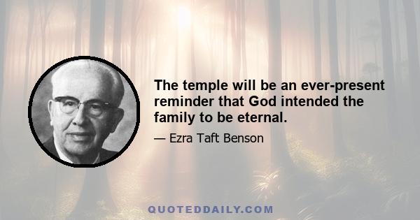 The temple will be an ever-present reminder that God intended the family to be eternal.