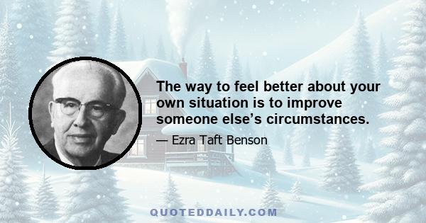 The way to feel better about your own situation is to improve someone else’s circumstances.