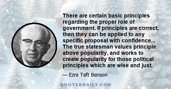 There are certain basic principles regarding the proper role of government. If principles are correct, then they can be applied to any specific proposal with confidence... The true statesman values principle above