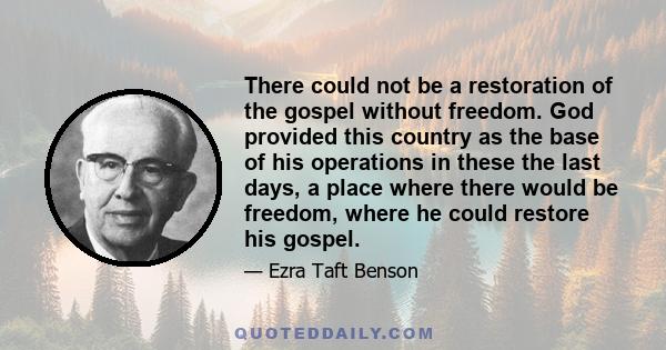 There could not be a restoration of the gospel without freedom. God provided this country as the base of his operations in these the last days, a place where there would be freedom, where he could restore his gospel.