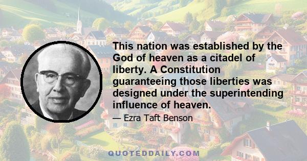 This nation was established by the God of heaven as a citadel of liberty. A Constitution guaranteeing those liberties was designed under the superintending influence of heaven.