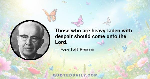 Those who are heavy-laden with despair should come unto the Lord.