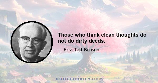 Those who think clean thoughts do not do dirty deeds.