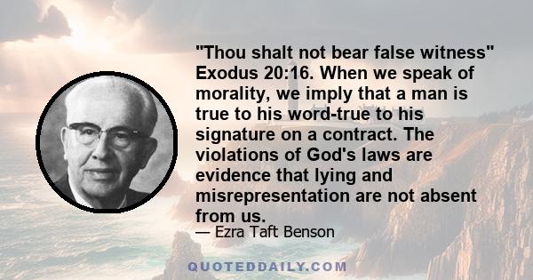 Thou shalt not bear false witness Exodus 20:16. When we speak of morality, we imply that a man is true to his word-true to his signature on a contract. The violations of God's laws are evidence that lying and