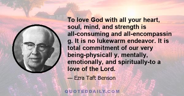 To love God with all your heart, soul, mind, and strength is all-consuming and all-encompassin g. It is no lukewarm endeavor. It is total commitment of our very being-physicall y, mentally, emotionally, and