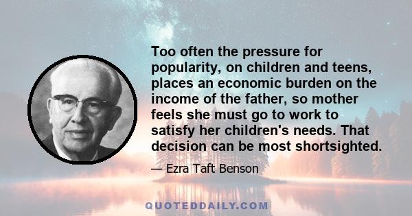 Too often the pressure for popularity, on children and teens, places an economic burden on the income of the father, so mother feels she must go to work to satisfy her children's needs. That decision can be most