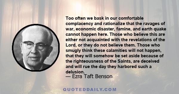 Too often we bask in our comfortable complacency and rationalize that the ravages of war, economic disaster, famine, and earth quake cannot happen here. Those who believe this are either not acquainted with the