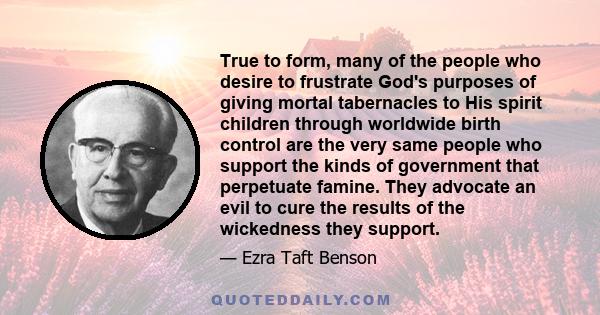 True to form, many of the people who desire to frustrate God's purposes of giving mortal tabernacles to His spirit children through worldwide birth control are the very same people who support the kinds of government