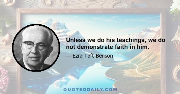 Unless we do his teachings, we do not demonstrate faith in him.