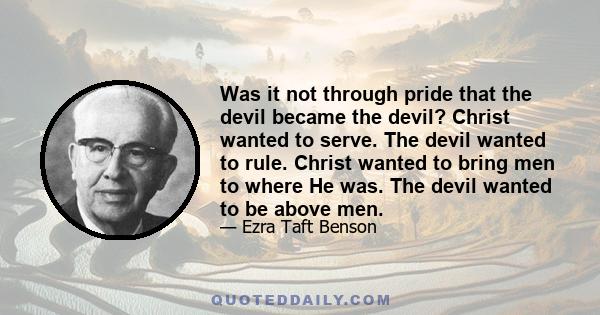 Was it not through pride that the devil became the devil? Christ wanted to serve. The devil wanted to rule. Christ wanted to bring men to where He was. The devil wanted to be above men.