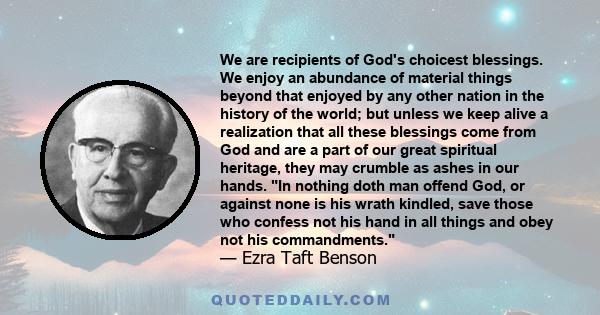 We are recipients of God's choicest blessings. We enjoy an abundance of material things beyond that enjoyed by any other nation in the history of the world; but unless we keep alive a realization that all these