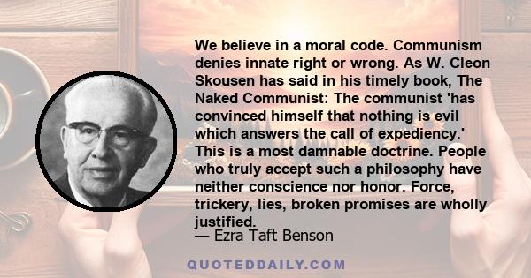 We believe in a moral code. Communism denies innate right or wrong. As W. Cleon Skousen has said in his timely book, The Naked Communist: The communist 'has convinced himself that nothing is evil which answers the call