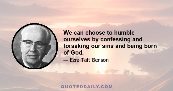 We can choose to humble ourselves by confessing and forsaking our sins and being born of God.