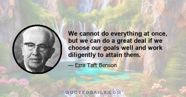 We cannot do everything at once, but we can do a great deal if we choose our goals well and work diligently to attain them.