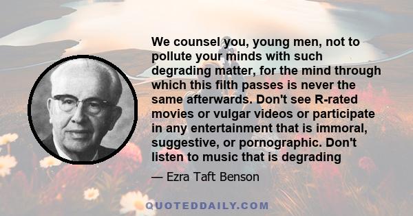 We counsel you, young men, not to pollute your minds with such degrading matter, for the mind through which this filth passes is never the same afterwards. Don't see R-rated movies or vulgar videos or participate in any 